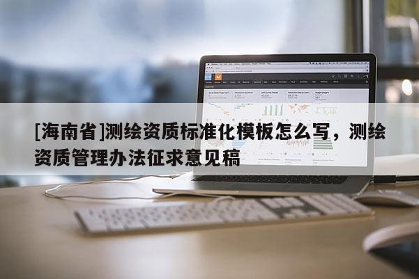 [海南省]測繪資質(zhì)標(biāo)準(zhǔn)化模板怎么寫，測繪資質(zhì)管理辦法征求意見稿