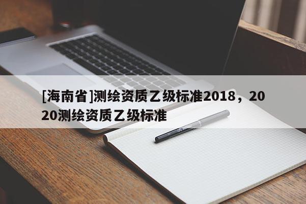 [海南省]測繪資質(zhì)乙級標準2018，2020測繪資質(zhì)乙級標準