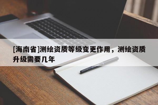 [海南省]測(cè)繪資質(zhì)等級(jí)變更作用，測(cè)繪資質(zhì)升級(jí)需要幾年