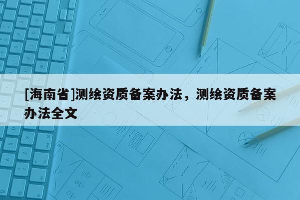 [海南省]測(cè)繪資質(zhì)備案辦法，測(cè)繪資質(zhì)備案辦法全文