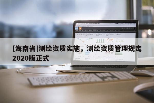 [海南省]測繪資質(zhì)實(shí)施，測繪資質(zhì)管理規(guī)定2020版正式