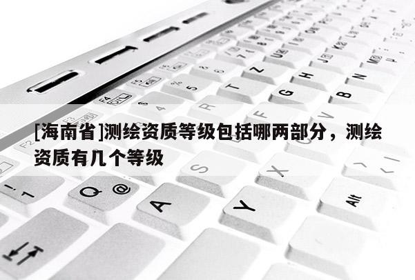 [海南省]測繪資質(zhì)等級包括哪兩部分，測繪資質(zhì)有幾個(gè)等級
