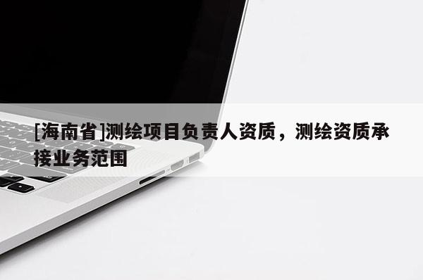 [海南省]測繪項(xiàng)目負(fù)責(zé)人資質(zhì)，測繪資質(zhì)承接業(yè)務(wù)范圍