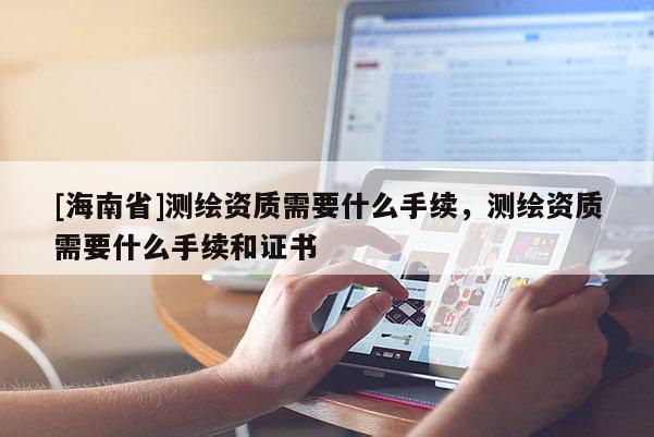 [海南省]測(cè)繪資質(zhì)需要什么手續(xù)，測(cè)繪資質(zhì)需要什么手續(xù)和證書