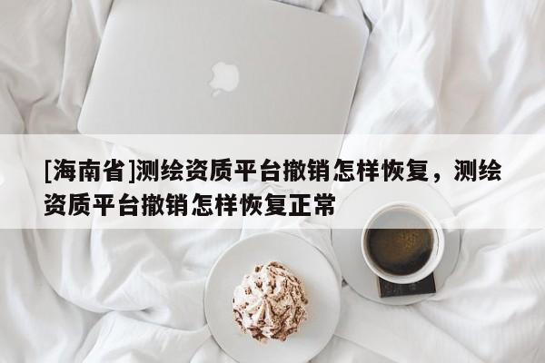 [海南省]測繪資質(zhì)平臺撤銷怎樣恢復，測繪資質(zhì)平臺撤銷怎樣恢復正常