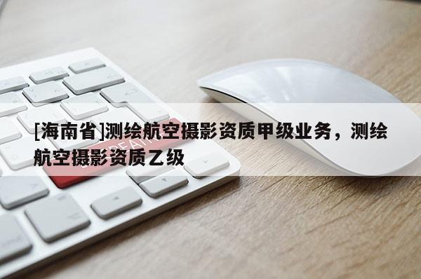 [海南省]測(cè)繪航空攝影資質(zhì)甲級(jí)業(yè)務(wù)，測(cè)繪航空攝影資質(zhì)乙級(jí)