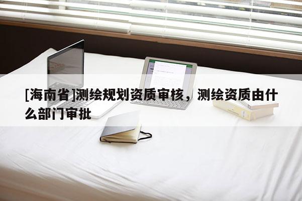 [海南省]測繪規(guī)劃資質(zhì)審核，測繪資質(zhì)由什么部門審批