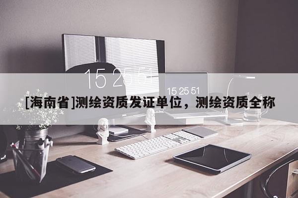 [海南省]測(cè)繪資質(zhì)發(fā)證單位，測(cè)繪資質(zhì)全稱
