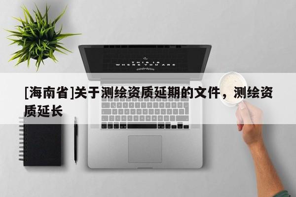 [海南省]關(guān)于測繪資質(zhì)延期的文件，測繪資質(zhì)延長