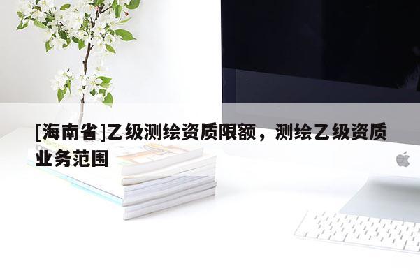 [海南省]乙級(jí)測(cè)繪資質(zhì)限額，測(cè)繪乙級(jí)資質(zhì)業(yè)務(wù)范圍