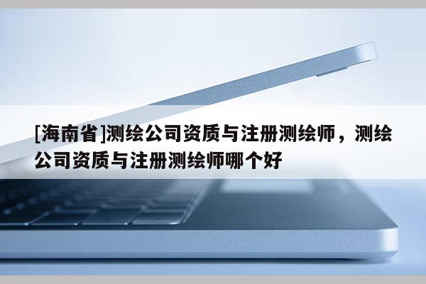 [海南省]測(cè)繪公司資質(zhì)與注冊(cè)測(cè)繪師，測(cè)繪公司資質(zhì)與注冊(cè)測(cè)繪師哪個(gè)好