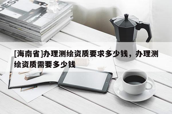 [海南省]辦理測繪資質要求多少錢，辦理測繪資質需要多少錢