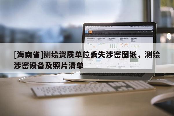 [海南省]測繪資質(zhì)單位丟失涉密圖紙，測繪涉密設(shè)備及照片清單