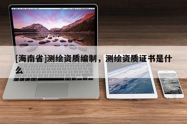 [海南省]測(cè)繪資質(zhì)編制，測(cè)繪資質(zhì)證書是什么