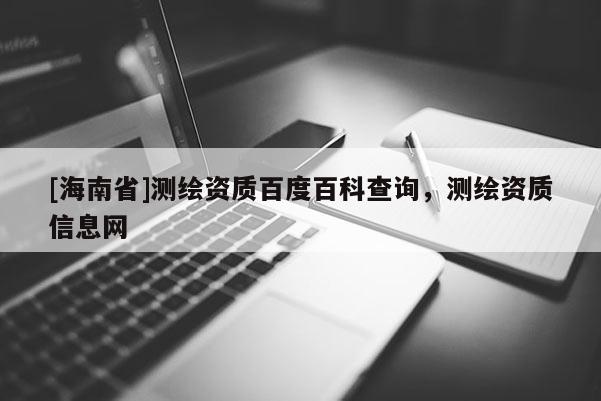 [海南省]測繪資質(zhì)百度百科查詢，測繪資質(zhì)信息網(wǎng)