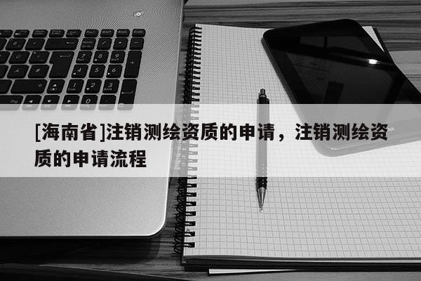 [海南省]注銷測繪資質的申請，注銷測繪資質的申請流程