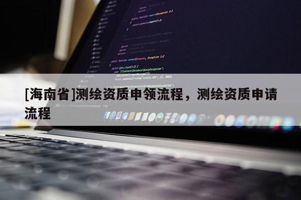 [海南省]測(cè)繪資質(zhì)申領(lǐng)流程，測(cè)繪資質(zhì)申請(qǐng)流程