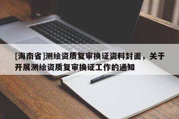 [海南省]測(cè)繪資質(zhì)復(fù)審換證資料封面，關(guān)于開(kāi)展測(cè)繪資質(zhì)復(fù)審換證工作的通知