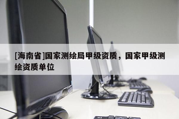 [海南省]國(guó)家測(cè)繪局甲級(jí)資質(zhì)，國(guó)家甲級(jí)測(cè)繪資質(zhì)單位