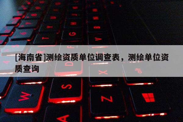 [海南省]測繪資質單位調查表，測繪單位資質查詢