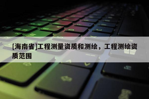 [海南省]工程測量資質(zhì)和測繪，工程測繪資質(zhì)范圍