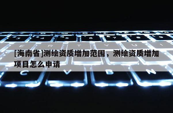 [海南省]測(cè)繪資質(zhì)增加范圍，測(cè)繪資質(zhì)增加項(xiàng)目怎么申請(qǐng)
