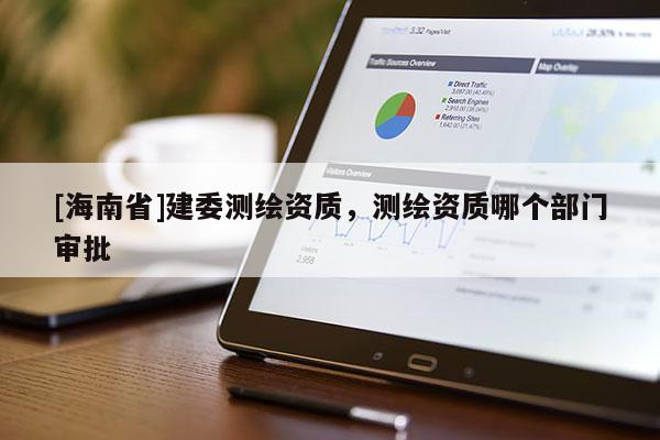 [海南省]建委測繪資質(zhì)，測繪資質(zhì)哪個部門審批