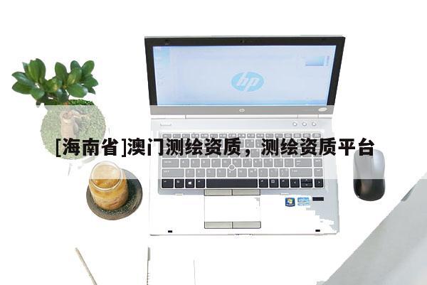 [海南省]澳門測繪資質(zhì)，測繪資質(zhì)平臺