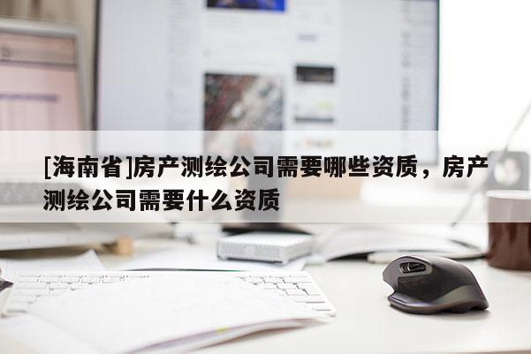 [海南省]房產(chǎn)測繪公司需要哪些資質(zhì)，房產(chǎn)測繪公司需要什么資質(zhì)
