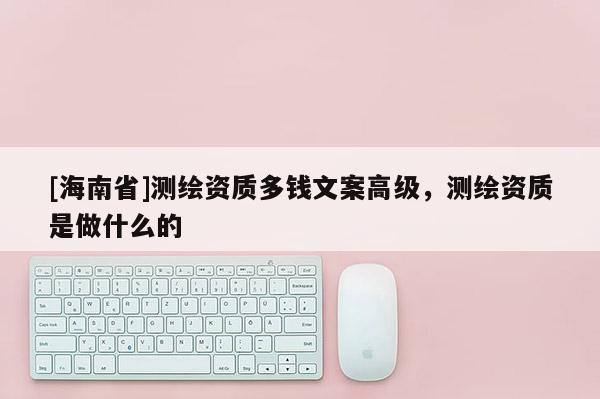 [海南省]測(cè)繪資質(zhì)多錢文案高級(jí)，測(cè)繪資質(zhì)是做什么的