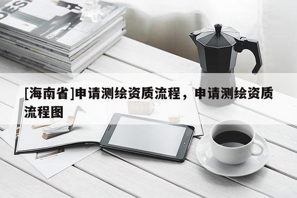 [海南省]申請測繪資質(zhì)流程，申請測繪資質(zhì)流程圖