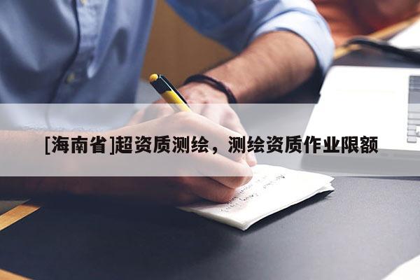 [海南省]超資質(zhì)測繪，測繪資質(zhì)作業(yè)限額