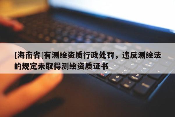 [海南省]有測(cè)繪資質(zhì)行政處罰，違反測(cè)繪法的規(guī)定未取得測(cè)繪資質(zhì)證書(shū)