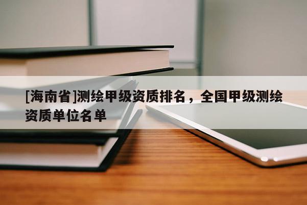 [海南省]測(cè)繪甲級(jí)資質(zhì)排名，全國(guó)甲級(jí)測(cè)繪資質(zhì)單位名單