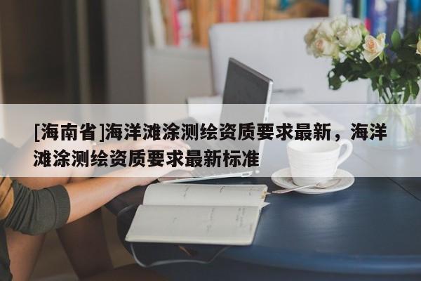 [海南省]海洋灘涂測繪資質(zhì)要求最新，海洋灘涂測繪資質(zhì)要求最新標準