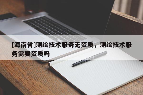 [海南省]測繪技術(shù)服務(wù)無資質(zhì)，測繪技術(shù)服務(wù)需要資質(zhì)嗎