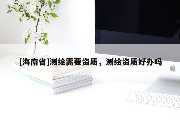 [海南省]測繪需要資質(zhì)，測繪資質(zhì)好辦嗎