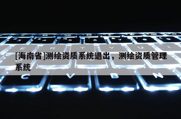 [海南省]測繪資質(zhì)系統(tǒng)退出，測繪資質(zhì)管理系統(tǒng)