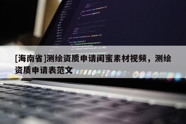 [海南省]測繪資質(zhì)申請閨蜜素材視頻，測繪資質(zhì)申請表范文