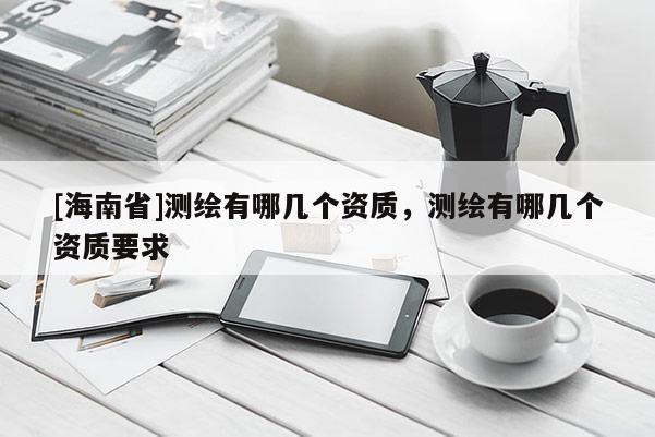 [海南省]測繪有哪幾個資質(zhì)，測繪有哪幾個資質(zhì)要求
