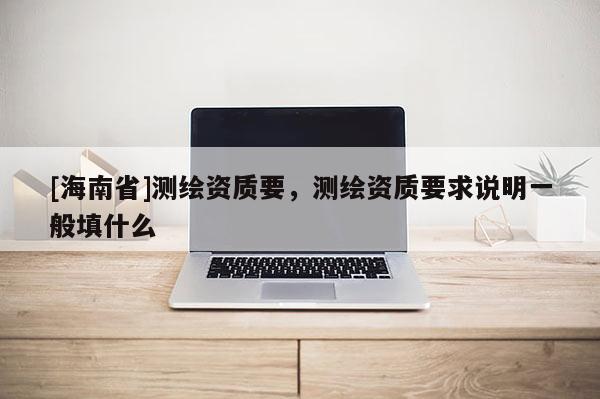 [海南省]測繪資質(zhì)要，測繪資質(zhì)要求說明一般填什么