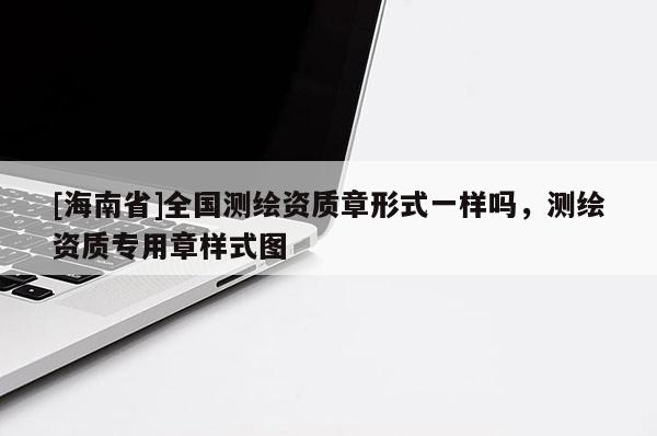 [海南省]全國測繪資質(zhì)章形式一樣嗎，測繪資質(zhì)專用章樣式圖