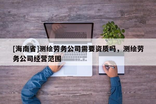 [海南省]測(cè)繪勞務(wù)公司需要資質(zhì)嗎，測(cè)繪勞務(wù)公司經(jīng)營(yíng)范圍