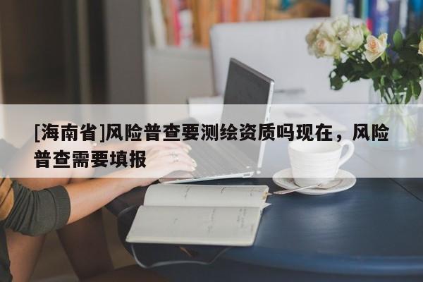[海南省]風險普查要測繪資質(zhì)嗎現(xiàn)在，風險普查需要填報