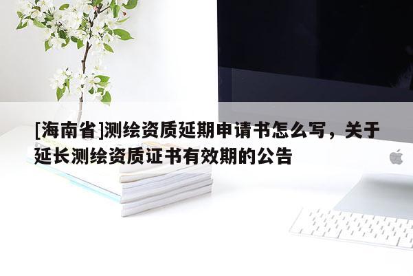 [海南省]測(cè)繪資質(zhì)延期申請(qǐng)書怎么寫，關(guān)于延長(zhǎng)測(cè)繪資質(zhì)證書有效期的公告