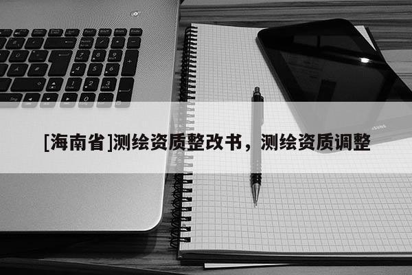 [海南省]測繪資質(zhì)整改書，測繪資質(zhì)調(diào)整