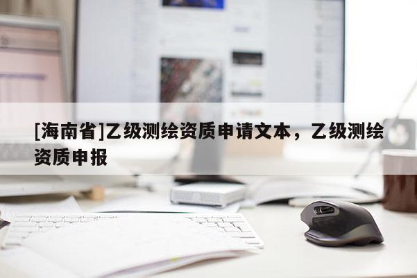 [海南省]乙級(jí)測(cè)繪資質(zhì)申請(qǐng)文本，乙級(jí)測(cè)繪資質(zhì)申報(bào)