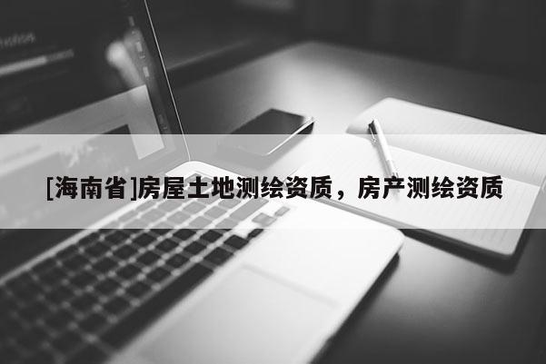 [海南省]房屋土地測(cè)繪資質(zhì)，房產(chǎn)測(cè)繪資質(zhì)