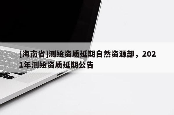 [海南省]測繪資質(zhì)延期自然資源部，2021年測繪資質(zhì)延期公告