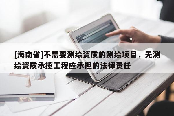 [海南省]不需要測(cè)繪資質(zhì)的測(cè)繪項(xiàng)目，無(wú)測(cè)繪資質(zhì)承攬工程應(yīng)承擔(dān)的法律責(zé)任